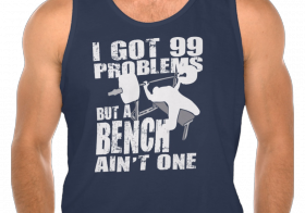 99 Problems but a bench ain’t one shirt